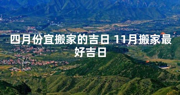 四月份宜搬家的吉日 11月搬家最好吉日
